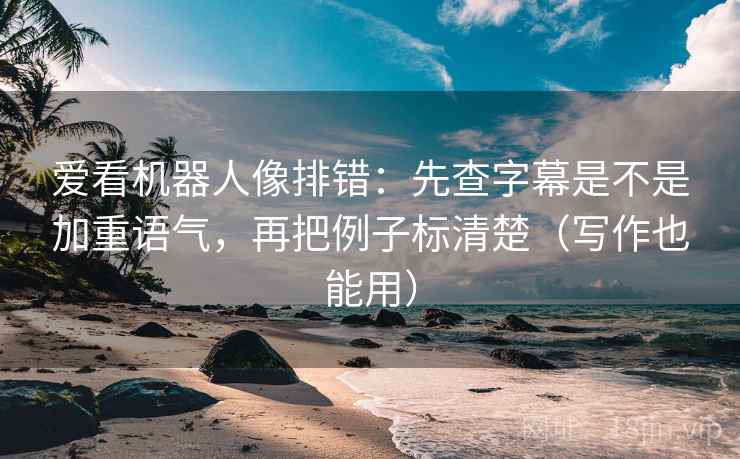 爱看机器人像排错：先查字幕是不是加重语气，再把例子标清楚（写作也能用）