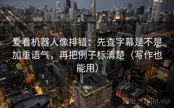 爱看机器人像排错：先查字幕是不是加重语气，再把例子标清楚（写作也能用）