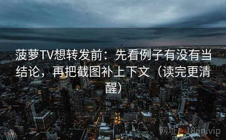 菠萝TV想转发前：先看例子有没有当结论，再把截图补上下文（读完更清醒）