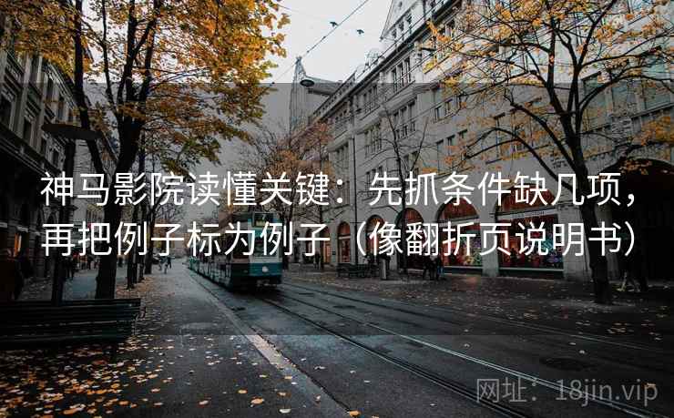 神马影院读懂关键：先抓条件缺几项，再把例子标为例子（像翻折页说明书）