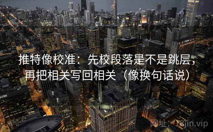 推特像校准：先校段落是不是跳层，再把相关写回相关（像换句话说）