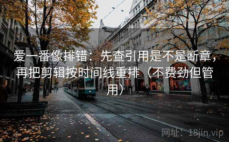 爱一番像排错：先查引用是不是断章，再把剪辑按时间线重排（不费劲但管用）
