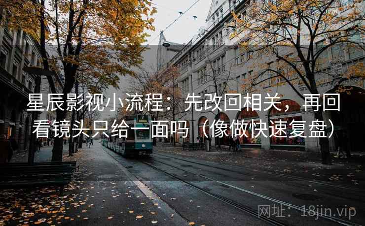 星辰影视小流程：先改回相关，再回看镜头只给一面吗（像做快速复盘）
