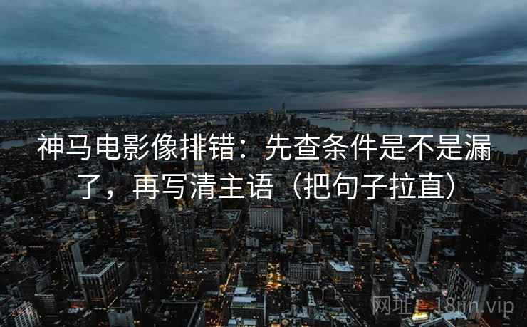 神马电影像排错：先查条件是不是漏了，再写清主语（把句子拉直）