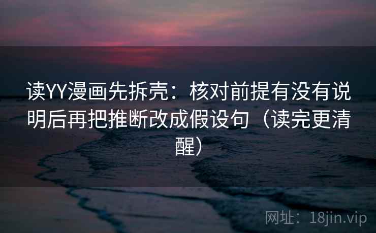 读YY漫画先拆壳：核对前提有没有说明后再把推断改成假设句（读完更清醒）