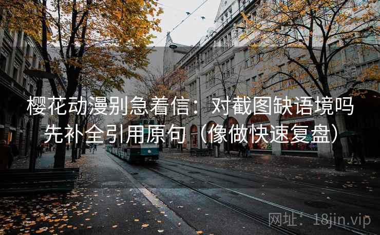 樱花动漫别急着信：对截图缺语境吗先补全引用原句（像做快速复盘）
