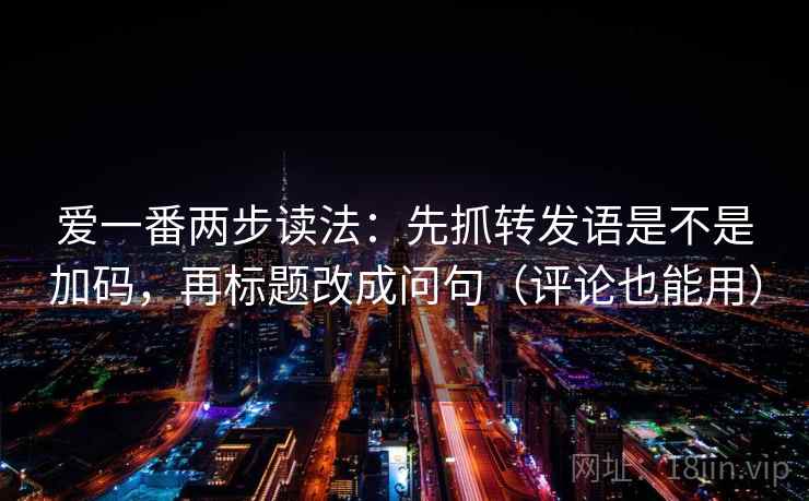 爱一番两步读法：先抓转发语是不是加码，再标题改成问句（评论也能用）