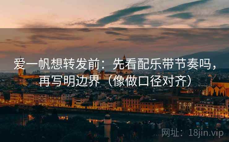 爱一帆想转发前：先看配乐带节奏吗，再写明边界（像做口径对齐）