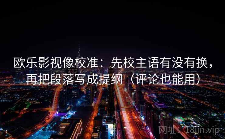 欧乐影视像校准：先校主语有没有换，再把段落写成提纲（评论也能用）