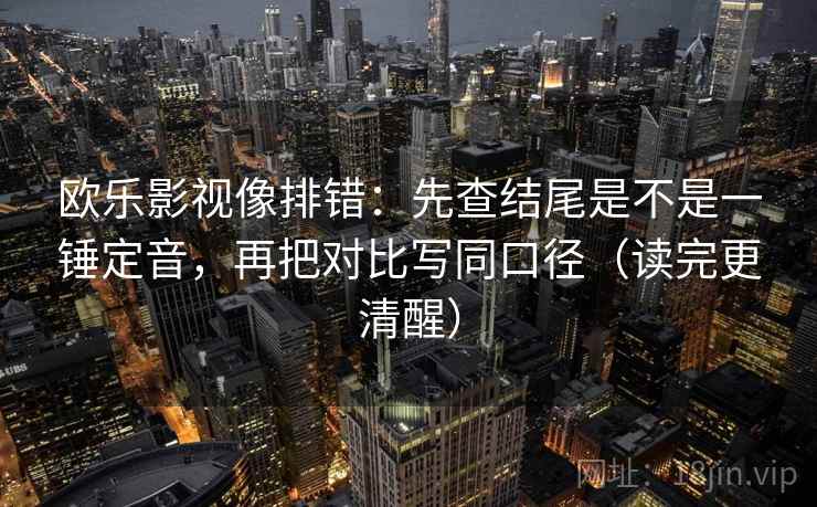 欧乐影视像排错：先查结尾是不是一锤定音，再把对比写同口径（读完更清醒）