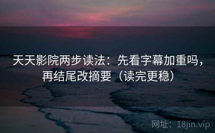 天天影院两步读法：先看字幕加重吗，再结尾改摘要（读完更稳）