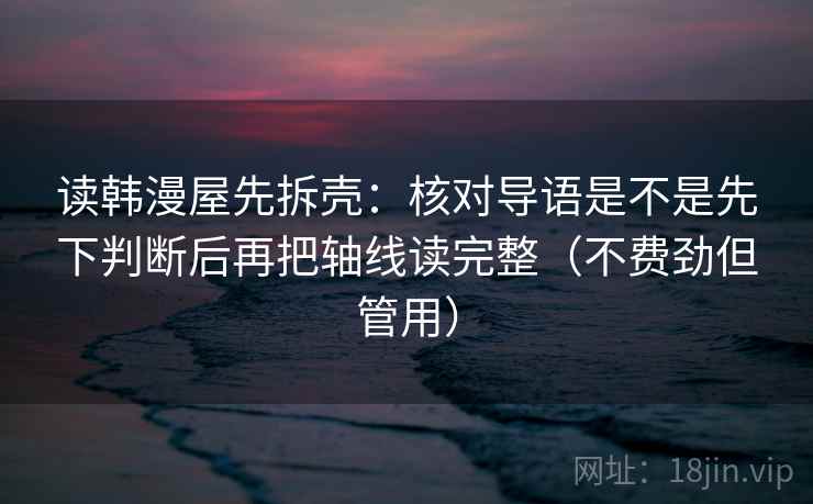 读韩漫屋先拆壳：核对导语是不是先下判断后再把轴线读完整（不费劲但管用）