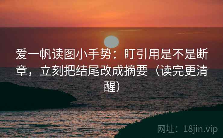 爱一帆读图小手势：盯引用是不是断章，立刻把结尾改成摘要（读完更清醒）