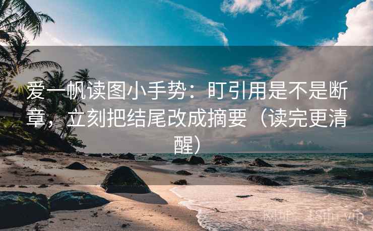 爱一帆读图小手势：盯引用是不是断章，立刻把结尾改成摘要（读完更清醒）