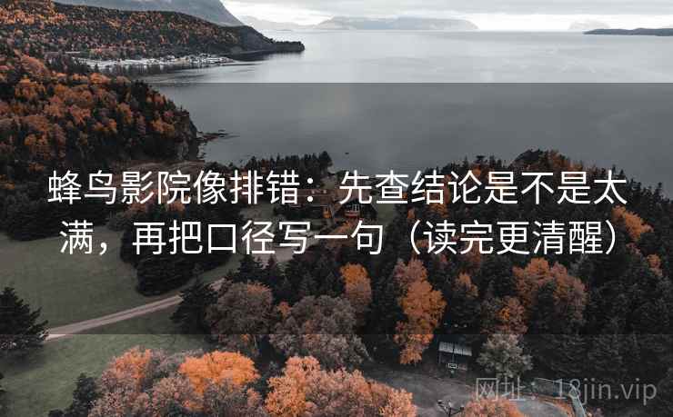 蜂鸟影院像排错：先查结论是不是太满，再把口径写一句（读完更清醒）