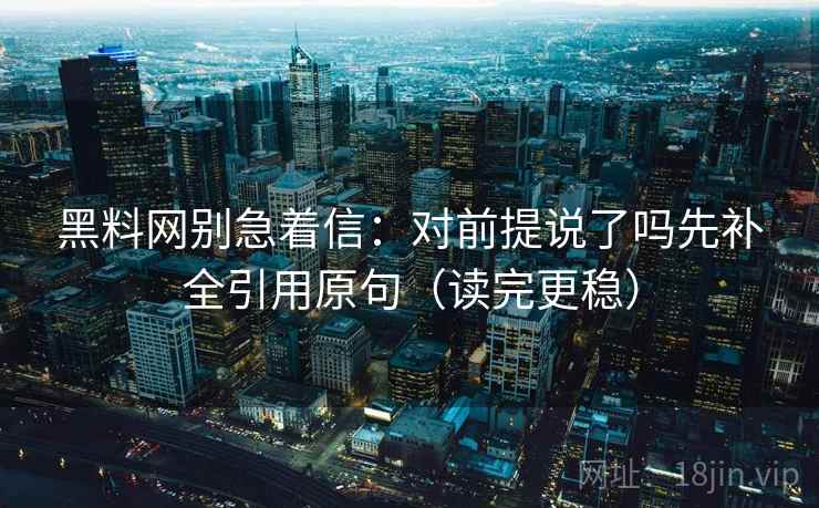 黑料网别急着信：对前提说了吗先补全引用原句（读完更稳）