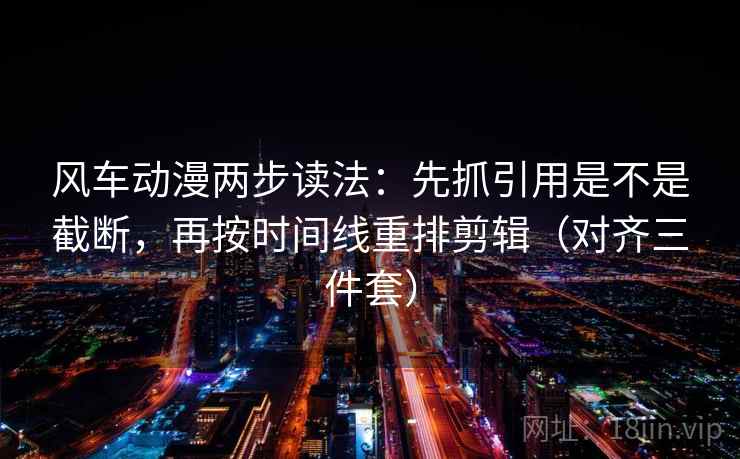 风车动漫两步读法：先抓引用是不是截断，再按时间线重排剪辑（对齐三件套）