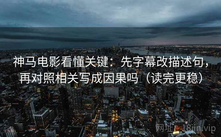 神马电影看懂关键：先字幕改描述句，再对照相关写成因果吗（读完更稳）
