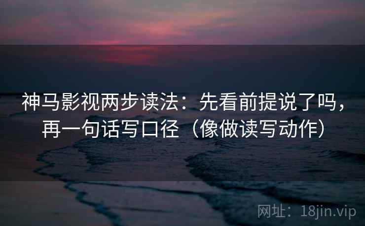 神马影视两步读法：先看前提说了吗，再一句话写口径（像做读写动作）