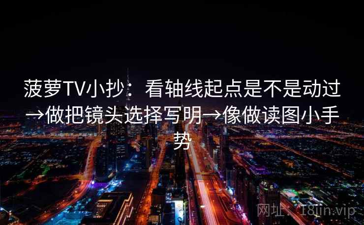 菠萝TV小抄：看轴线起点是不是动过→做把镜头选择写明→像做读图小手势