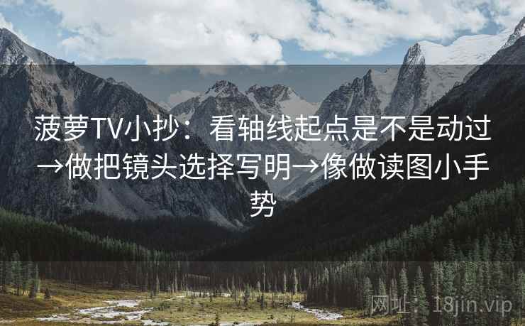 菠萝TV小抄：看轴线起点是不是动过→做把镜头选择写明→像做读图小手势