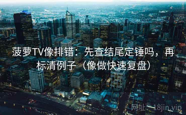 菠萝TV像排错：先查结尾定锤吗，再标清例子（像做快速复盘）