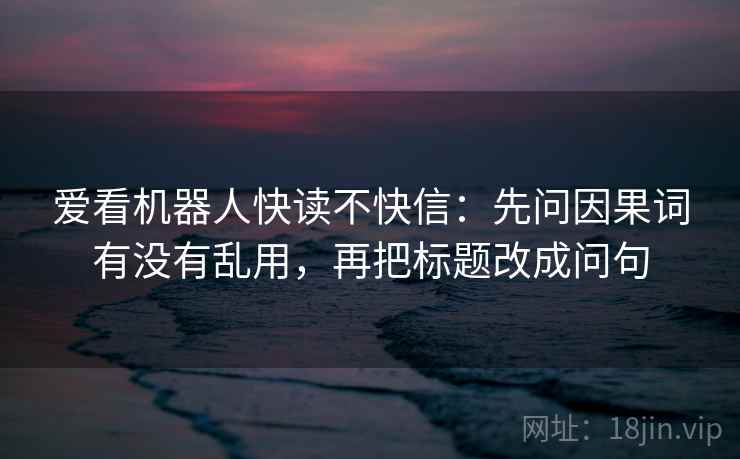 爱看机器人快读不快信：先问因果词有没有乱用，再把标题改成问句