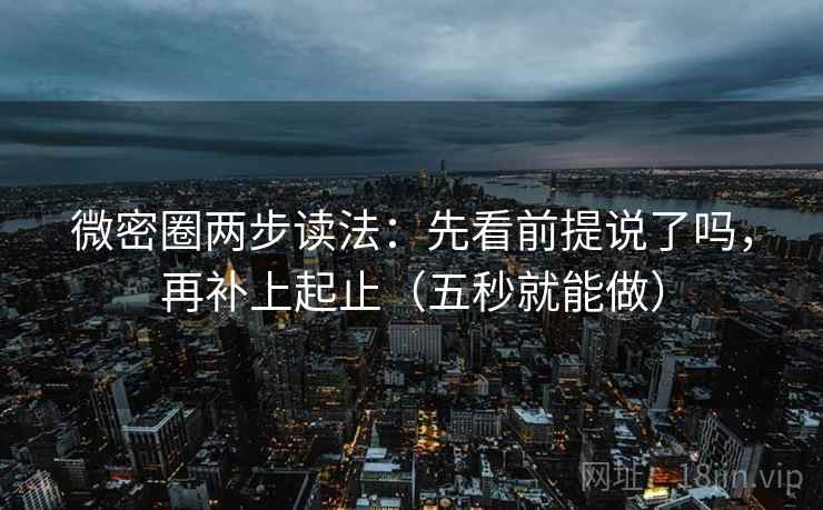 微密圈两步读法：先看前提说了吗，再补上起止（五秒就能做）