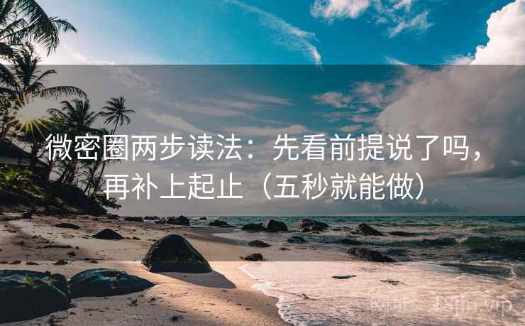 微密圈两步读法：先看前提说了吗，再补上起止（五秒就能做）