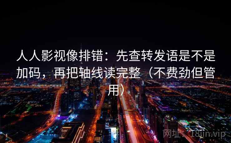 人人影视像排错：先查转发语是不是加码，再把轴线读完整（不费劲但管用）