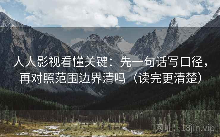 人人影视看懂关键：先一句话写口径，再对照范围边界清吗（读完更清楚）