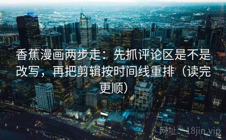 香蕉漫画两步走：先抓评论区是不是改写，再把剪辑按时间线重排（读完更顺）