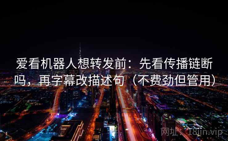 爱看机器人想转发前：先看传播链断吗，再字幕改描述句（不费劲但管用）