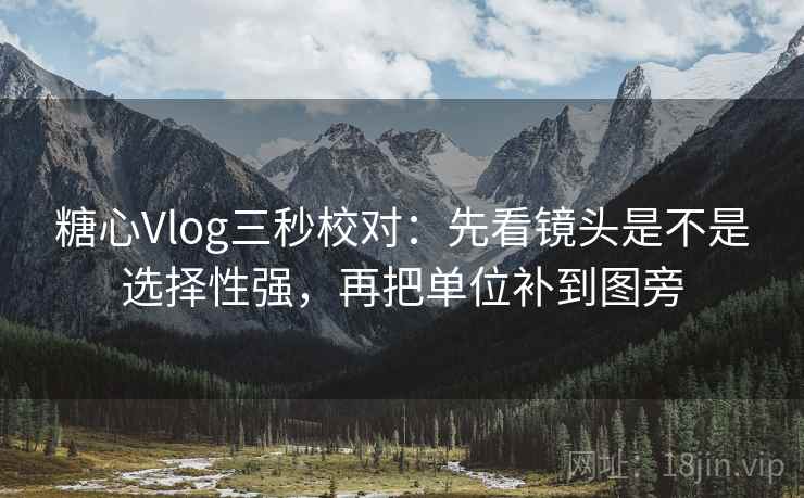 糖心Vlog三秒校对：先看镜头是不是选择性强，再把单位补到图旁