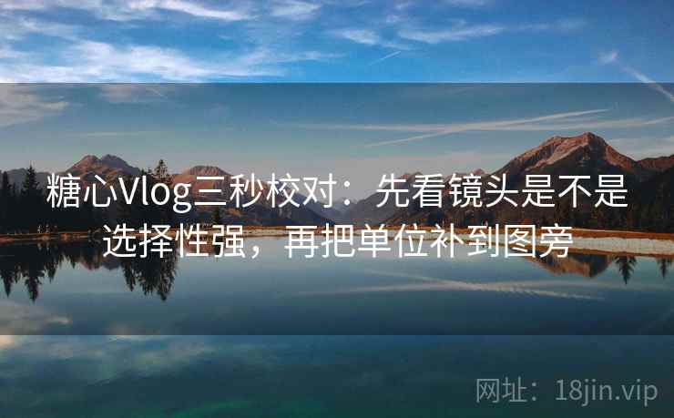 糖心Vlog三秒校对：先看镜头是不是选择性强，再把单位补到图旁