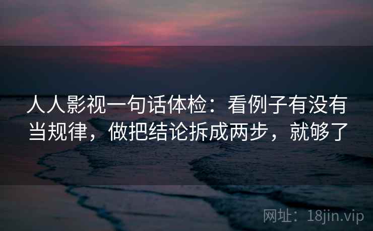 人人影视一句话体检：看例子有没有当规律，做把结论拆成两步，就够了