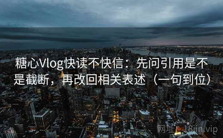 糖心Vlog快读不快信：先问引用是不是截断，再改回相关表述（一句到位）
