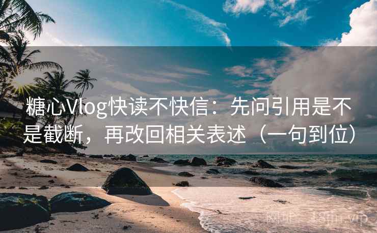 糖心Vlog快读不快信：先问引用是不是截断，再改回相关表述（一句到位）