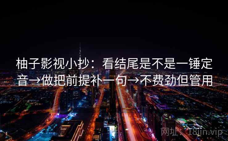 柚子影视小抄：看结尾是不是一锤定音→做把前提补一句→不费劲但管用