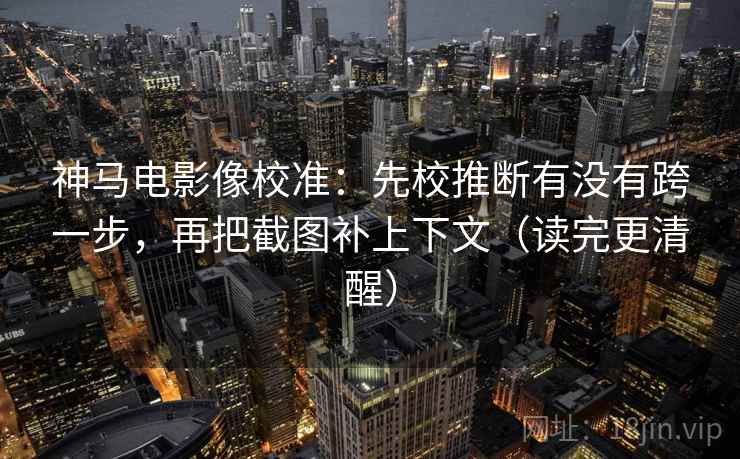 神马电影像校准：先校推断有没有跨一步，再把截图补上下文（读完更清醒）