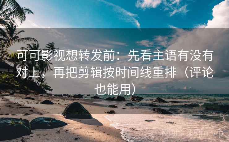 可可影视想转发前：先看主语有没有对上，再把剪辑按时间线重排（评论也能用）