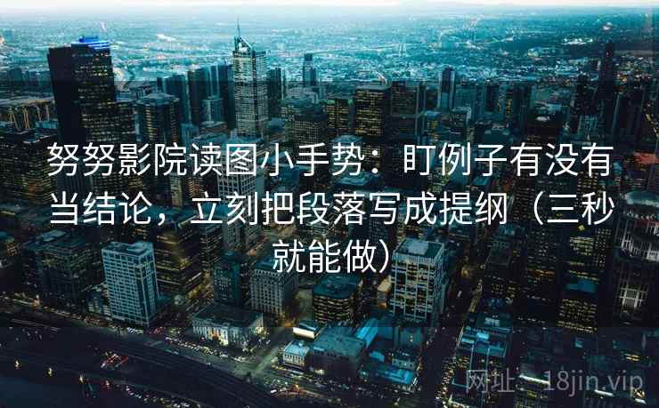 努努影院读图小手势：盯例子有没有当结论，立刻把段落写成提纲（三秒就能做）