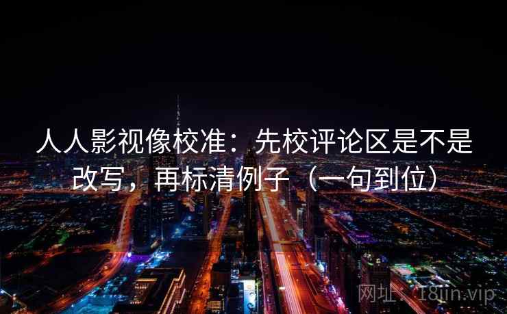 人人影视像校准：先校评论区是不是改写，再标清例子（一句到位）