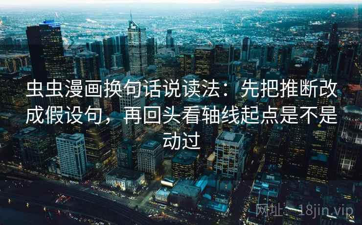 虫虫漫画换句话说读法：先把推断改成假设句，再回头看轴线起点是不是动过