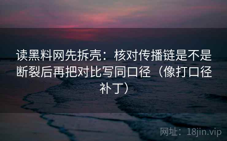 读黑料网先拆壳：核对传播链是不是断裂后再把对比写同口径（像打口径补丁）