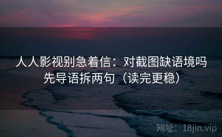 人人影视别急着信：对截图缺语境吗先导语拆两句（读完更稳）