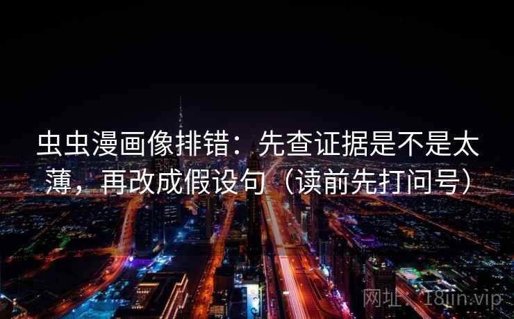 虫虫漫画像排错：先查证据是不是太薄，再改成假设句（读前先打问号）