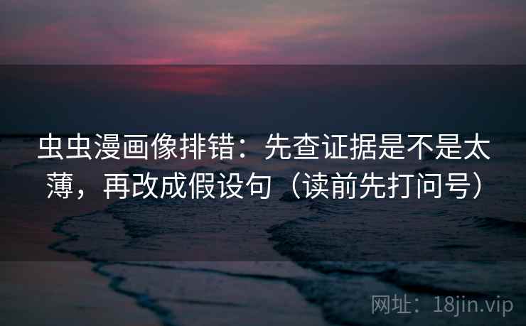 虫虫漫画像排错：先查证据是不是太薄，再改成假设句（读前先打问号）