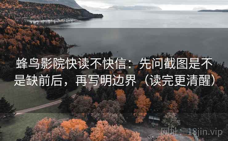 蜂鸟影院快读不快信：先问截图是不是缺前后，再写明边界（读完更清醒）