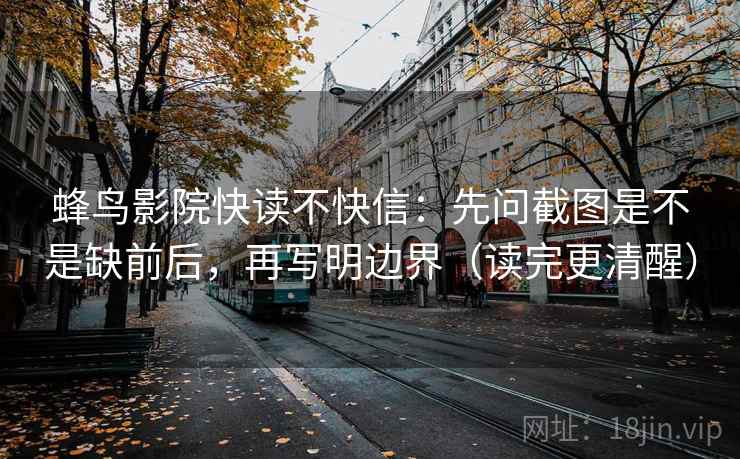 蜂鸟影院快读不快信：先问截图是不是缺前后，再写明边界（读完更清醒）